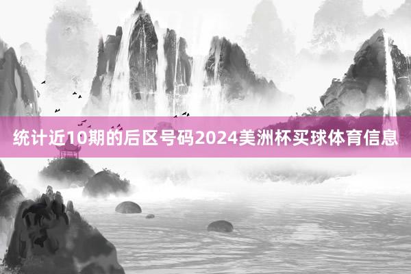 统计近10期的后区号码2024美洲杯买球体育信息