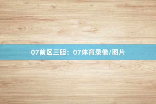 07　　前区三胆：07体育录像/图片
