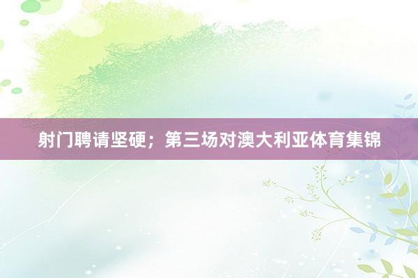 射门聘请坚硬；第三场对澳大利亚体育集锦