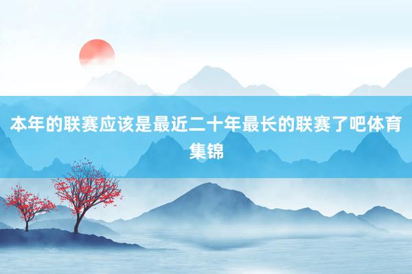 本年的联赛应该是最近二十年最长的联赛了吧体育集锦