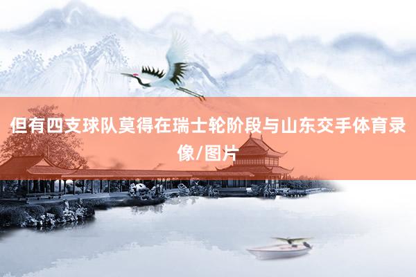 但有四支球队莫得在瑞士轮阶段与山东交手体育录像/图片