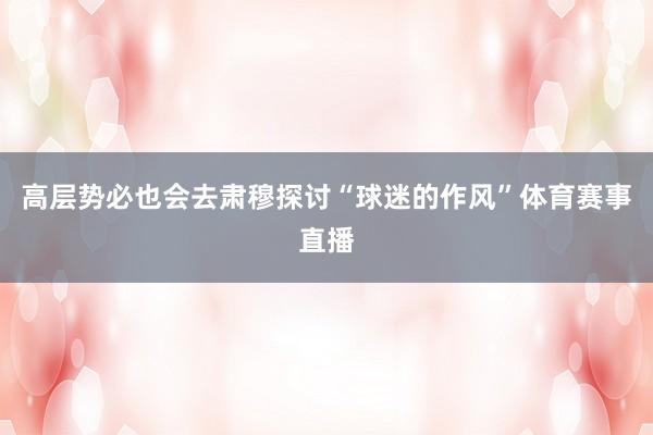高层势必也会去肃穆探讨“球迷的作风”体育赛事直播