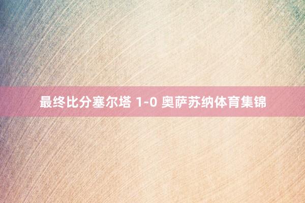 最终比分塞尔塔 1-0 奥萨苏纳体育集锦