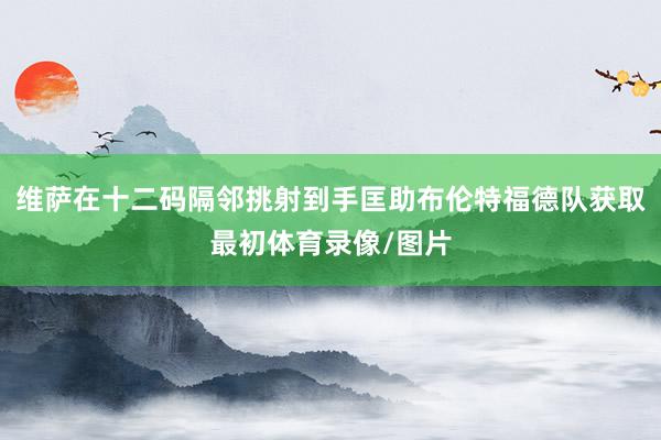 维萨在十二码隔邻挑射到手匡助布伦特福德队获取最初体育录像/图片