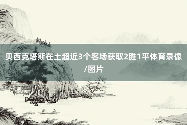 贝西克塔斯在土超近3个客场获取2胜1平体育录像/图片