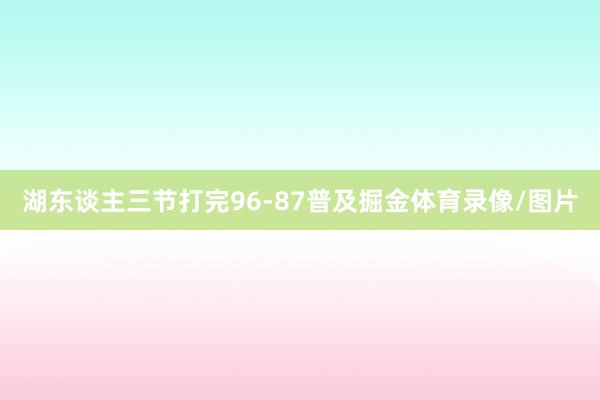 湖东谈主三节打完96-87普及掘金体育录像/图片