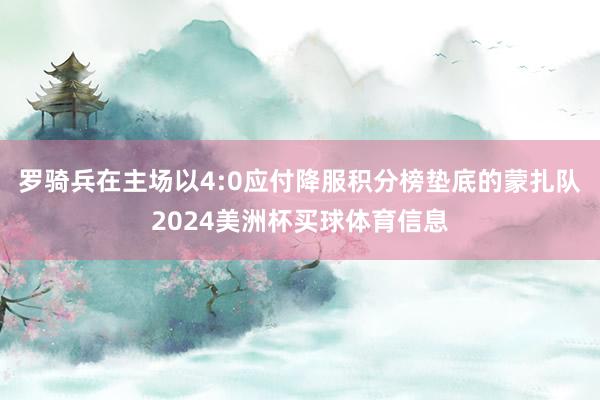 罗骑兵在主场以4:0应付降服积分榜垫底的蒙扎队2024美洲杯买球体育信息