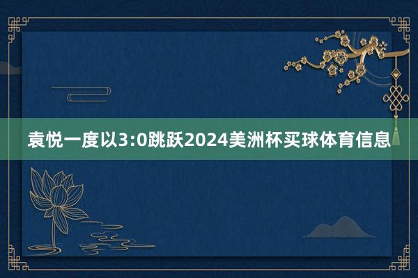 袁悦一度以3:0跳跃2024美洲杯买球体育信息