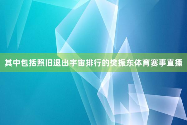 其中包括照旧退出宇宙排行的樊振东体育赛事直播