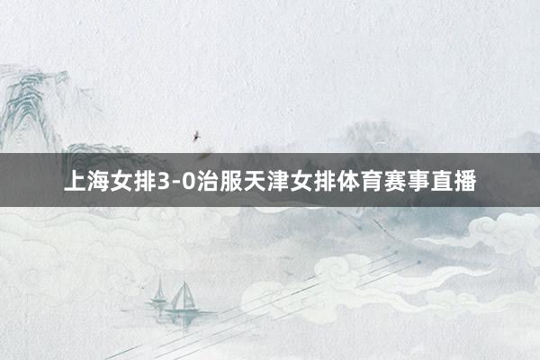 上海女排3-0治服天津女排体育赛事直播