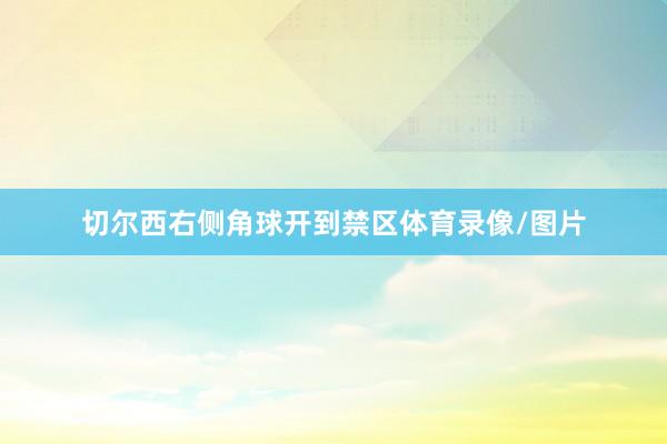 切尔西右侧角球开到禁区体育录像/图片