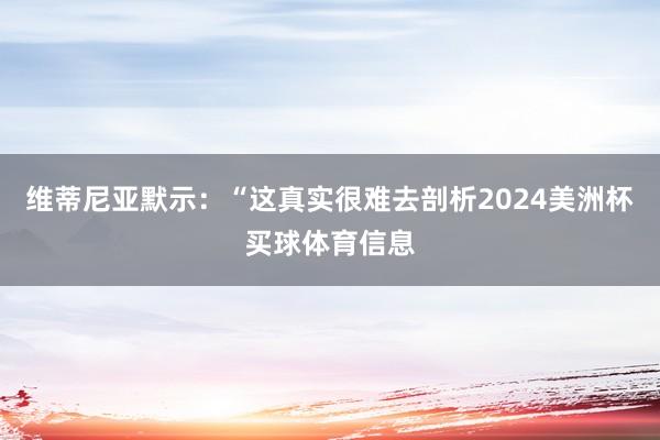 维蒂尼亚默示：“这真实很难去剖析2024美洲杯买球体育信息