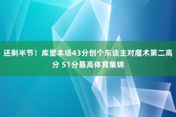 还剩半节！库里本场43分创个东谈主对魔术第二高分 51分最高体育集锦