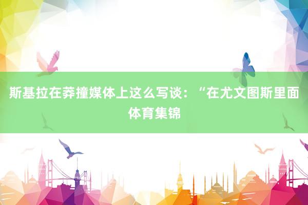 斯基拉在莽撞媒体上这么写谈：“在尤文图斯里面体育集锦