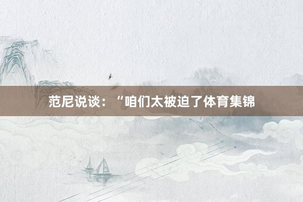 范尼说谈：“咱们太被迫了体育集锦