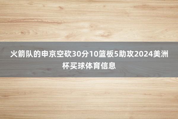 火箭队的申京空砍30分10篮板5助攻2024美洲杯买球体育信息