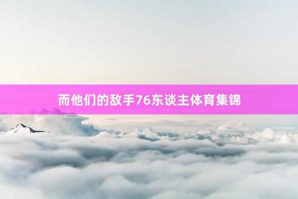 而他们的敌手76东谈主体育集锦