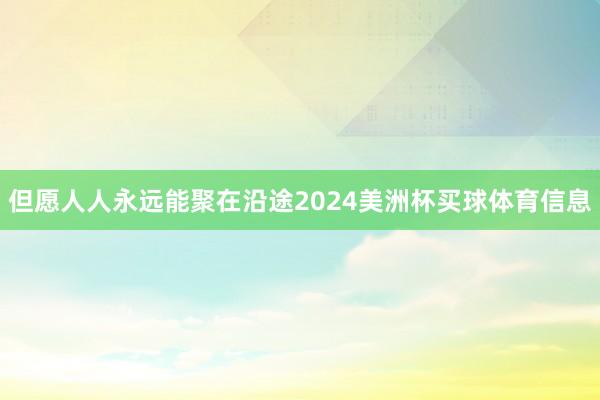 但愿人人永远能聚在沿途2024美洲杯买球体育信息