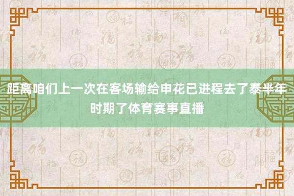 距离咱们上一次在客场输给申花已进程去了泰半年时期了体育赛事直播