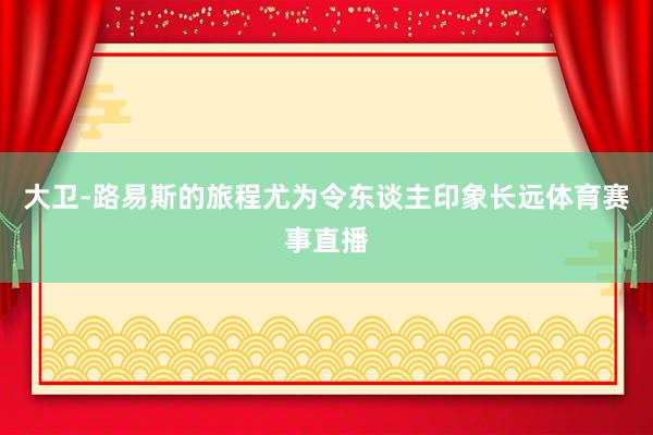 大卫-路易斯的旅程尤为令东谈主印象长远体育赛事直播
