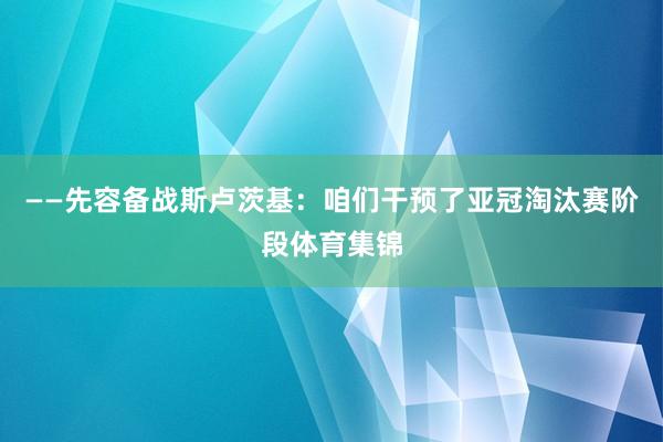 ——先容备战斯卢茨基：咱们干预了亚冠淘汰赛阶段体育集锦
