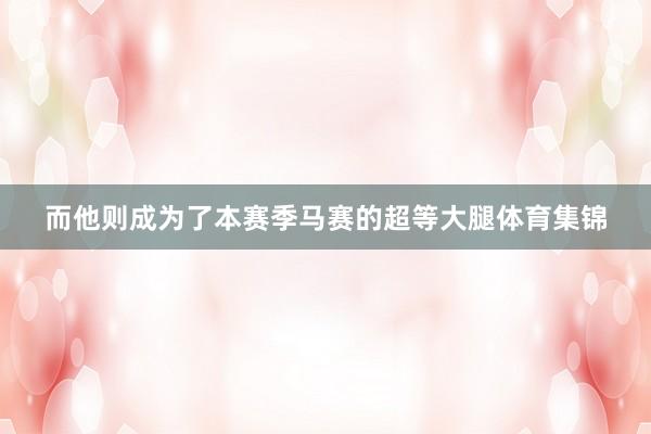而他则成为了本赛季马赛的超等大腿体育集锦