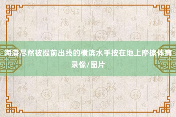 海港尽然被提前出线的横滨水手按在地上摩擦体育录像/图片