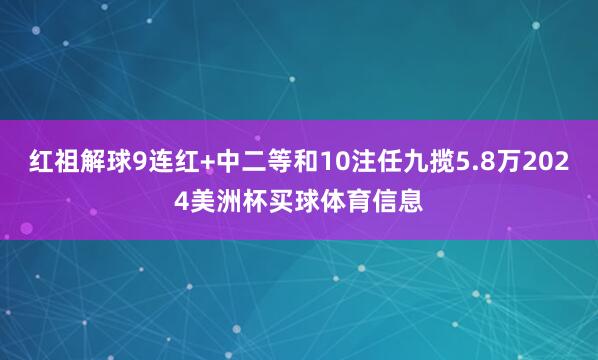 红祖解球9连红+中二等和10注任九揽5.8万2024美洲杯买球体育信息