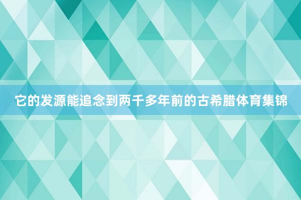 它的发源能追念到两千多年前的古希腊体育集锦