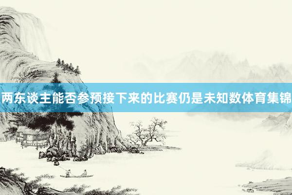 两东谈主能否参预接下来的比赛仍是未知数体育集锦
