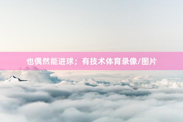 也偶然能进球；有技术体育录像/图片