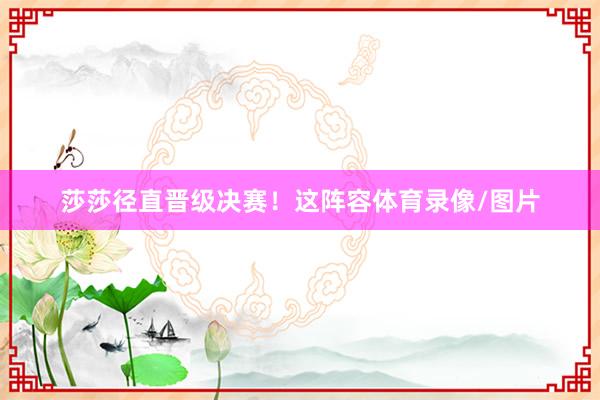 莎莎径直晋级决赛！这阵容体育录像/图片