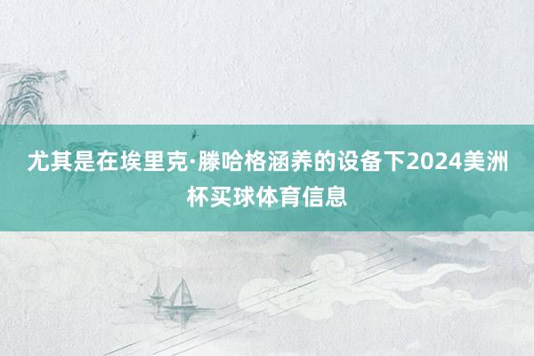 尤其是在埃里克·滕哈格涵养的设备下2024美洲杯买球体育信息