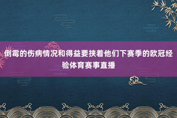 倒霉的伤病情况和得益要挟着他们下赛季的欧冠经验体育赛事直播