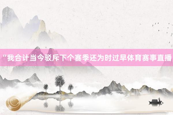 “我合计当今驳斥下个赛季还为时过早体育赛事直播