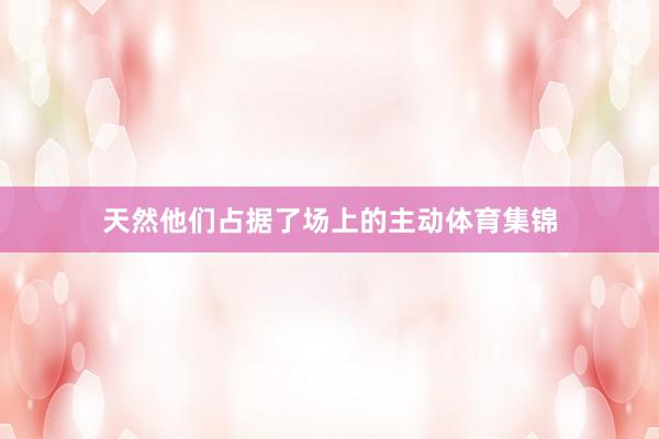 天然他们占据了场上的主动体育集锦