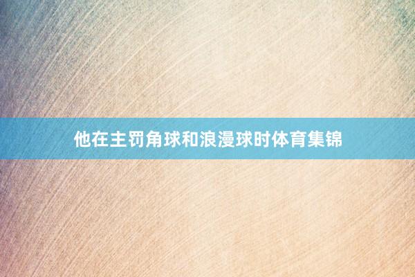 他在主罚角球和浪漫球时体育集锦