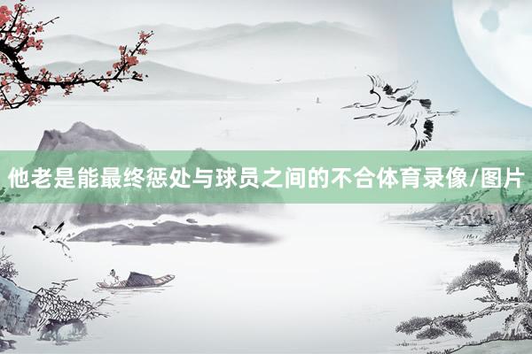 他老是能最终惩处与球员之间的不合体育录像/图片