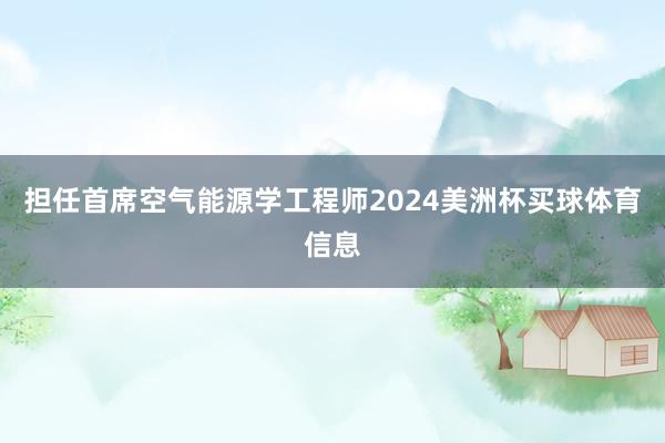 担任首席空气能源学工程师2024美洲杯买球体育信息