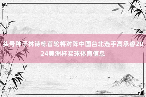 头号种子林诗栋首轮将对阵中国台北选手高承睿2024美洲杯买球体育信息