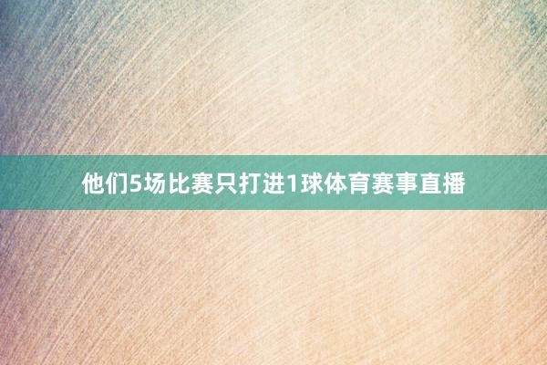 他们5场比赛只打进1球体育赛事直播