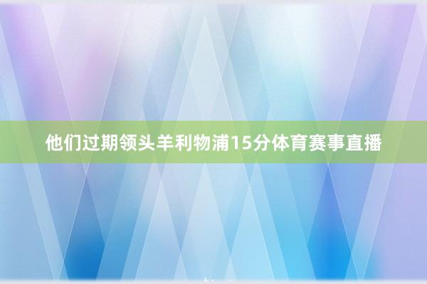 他们过期领头羊利物浦15分体育赛事直播