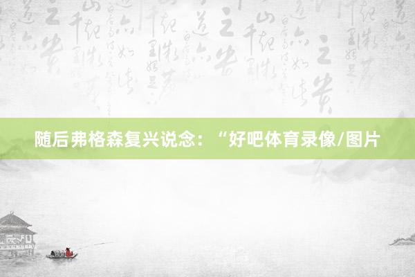随后弗格森复兴说念：“好吧体育录像/图片