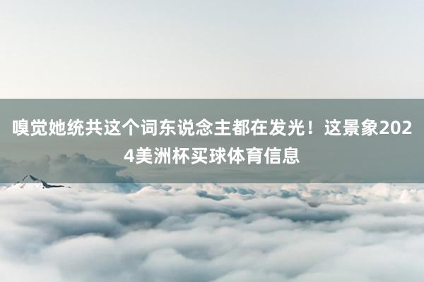 嗅觉她统共这个词东说念主都在发光！这景象2024美洲杯买球体育信息