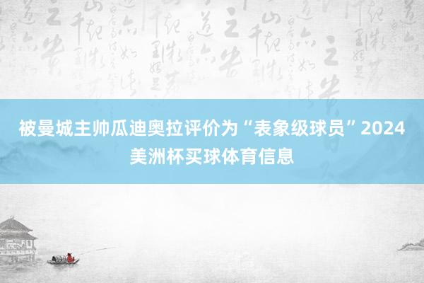 被曼城主帅瓜迪奥拉评价为“表象级球员”2024美洲杯买球体育信息
