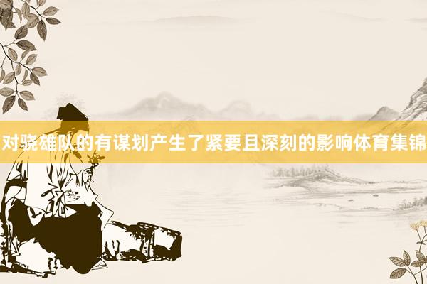 对骁雄队的有谋划产生了紧要且深刻的影响体育集锦