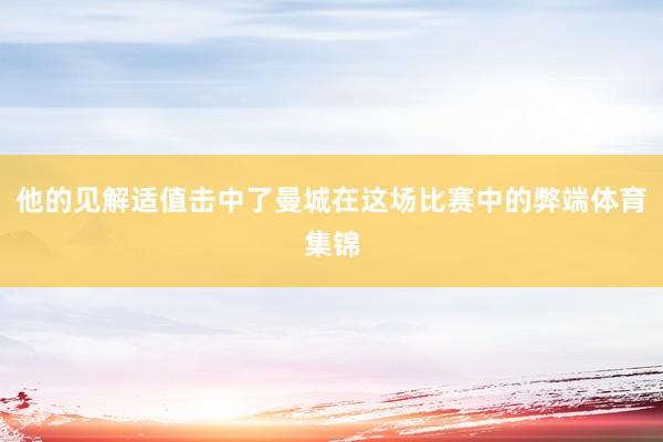 他的见解适值击中了曼城在这场比赛中的弊端体育集锦