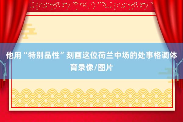 他用“特别品性”刻画这位荷兰中场的处事格调体育录像/图片