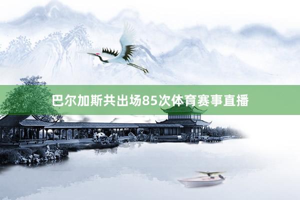 巴尔加斯共出场85次体育赛事直播