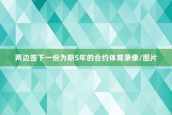 两边签下一份为期5年的合约体育录像/图片